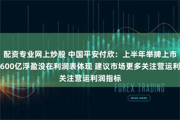 配资专业网上炒股 中国平安付欣：上半年举牌上市公司的600亿浮盈没在利润表体现 建议市场更多关注营运利润指标