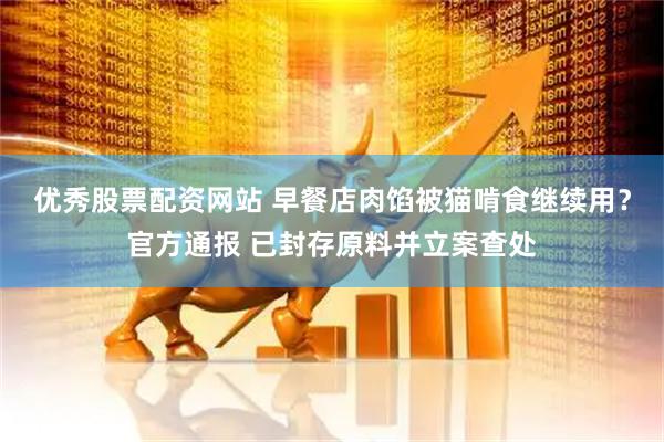 优秀股票配资网站 早餐店肉馅被猫啃食继续用？官方通报 已封存原料并立案查处