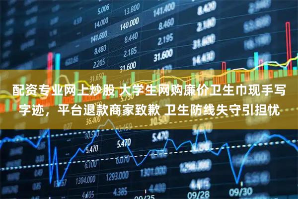 配资专业网上炒股 大学生网购廉价卫生巾现手写字迹，平台退款商家致歉 卫生防线失守引担忧