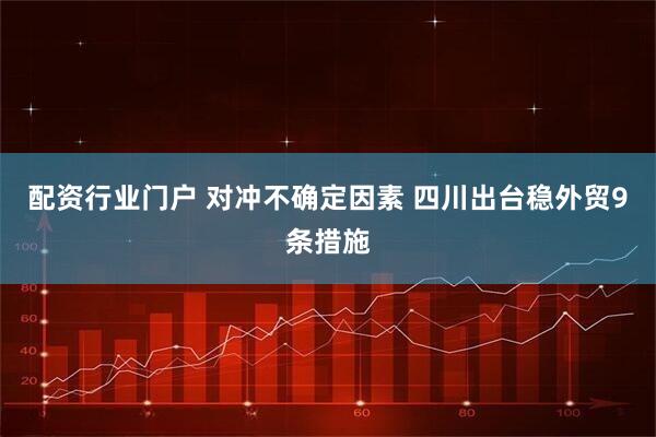 配资行业门户 对冲不确定因素 四川出台稳外贸9条措施