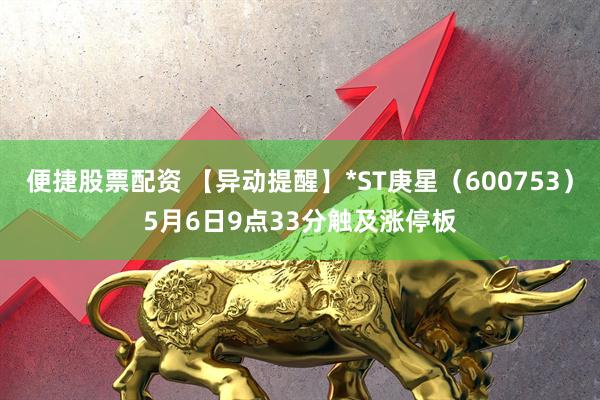 便捷股票配资 【异动提醒】*ST庚星（600753）5月6日9点33分触及涨停板