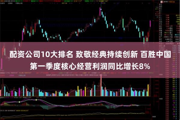 配资公司10大排名 致敬经典持续创新 百胜中国第一季度核心经营利润同比增长8%