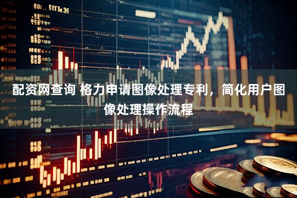 配资网查询 格力申请图像处理专利，简化用户图像处理操作流程