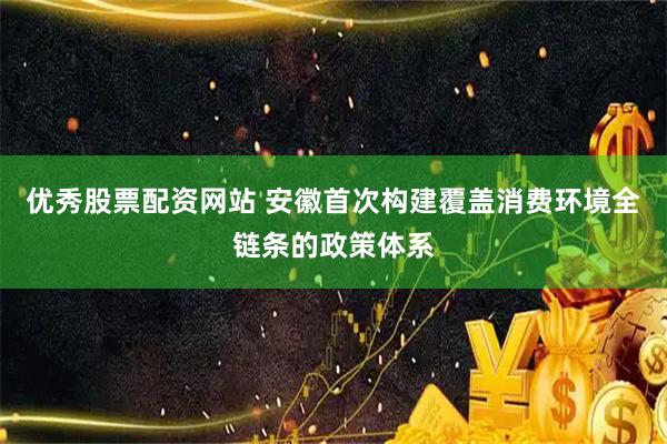 优秀股票配资网站 安徽首次构建覆盖消费环境全链条的政策体系