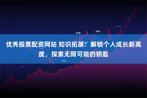 优秀股票配资网站 知识拓展：解锁个人成长新高度，探索无限可能的钥匙