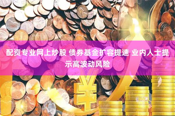 配资专业网上炒股 债券基金扩容提速 业内人士提示高波动风险